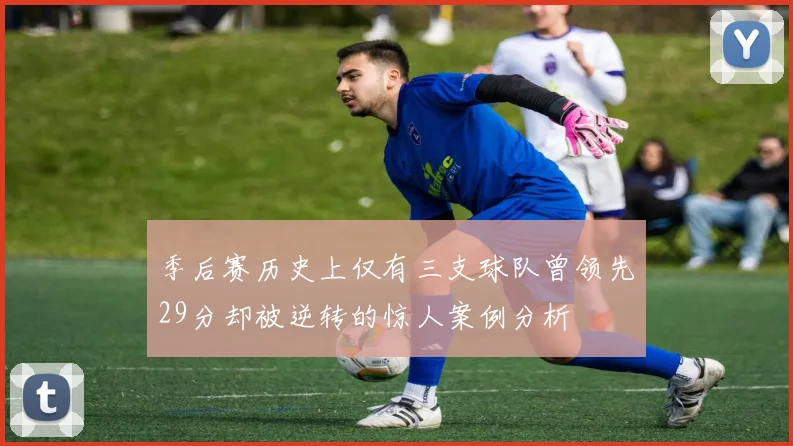 季后赛历史上仅有三支球队曾领先29分却被逆转的惊人案例分析