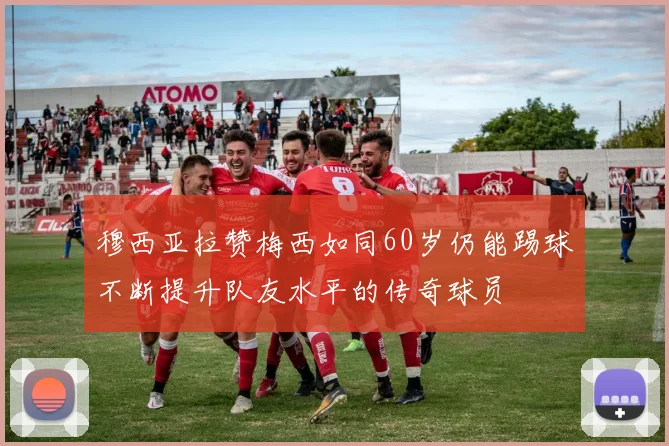 穆西亚拉赞梅西如同60岁仍能踢球不断提升队友水平的传奇球员