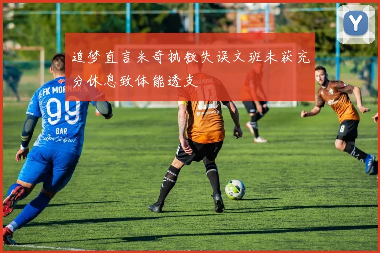 追梦直言米奇执教失误文班未获充分休息致体能透支