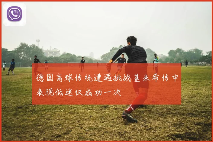 德国高球传统遭遇挑战基米希传中表现低迷仅成功一次