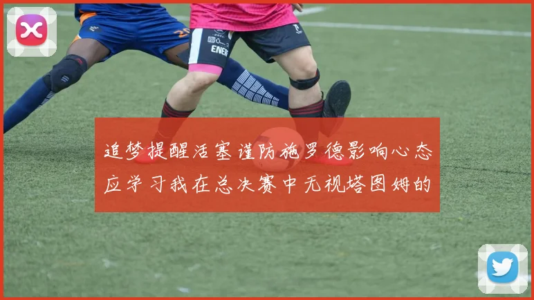 追梦提醒活塞谨防施罗德影响心态应学习我在总决赛中无视塔图姆的策略