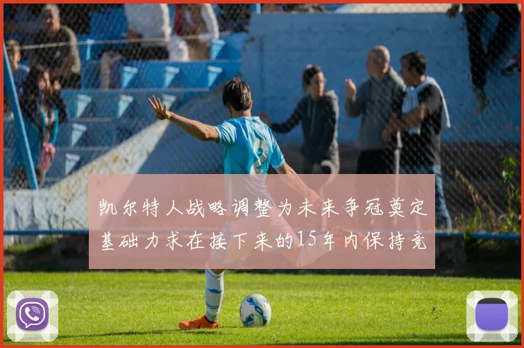 凯尔特人战略调整为未来争冠奠定基础力求在接下来的15年内保持竞争优势