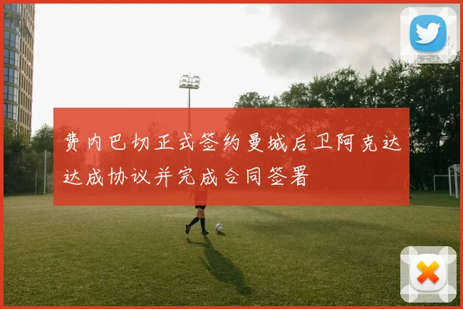 费内巴切正式签约曼城后卫阿克达达成协议并完成合同签署