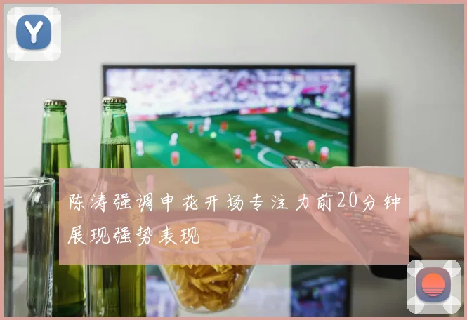 陈涛强调申花开场专注力前20分钟展现强势表现