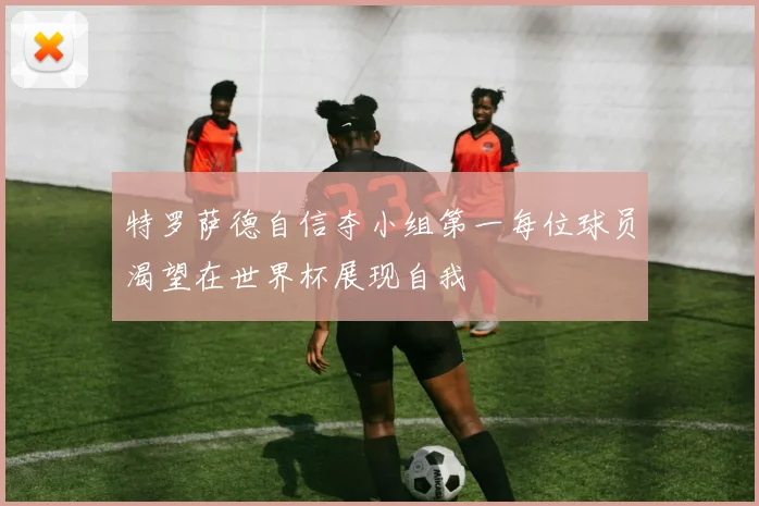 特罗萨德自信夺小组第一每位球员渴望在世界杯展现自我