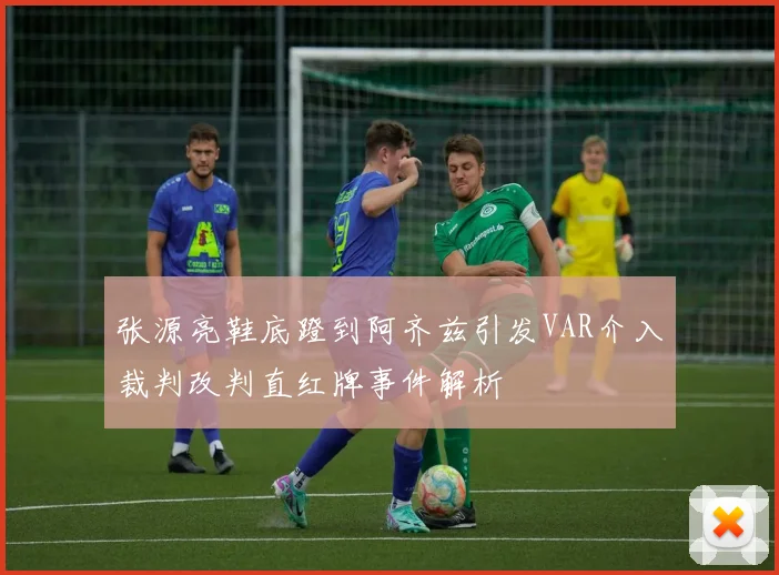 张源亮鞋底蹬到阿齐兹引发VAR介入裁判改判直红牌事件解析
