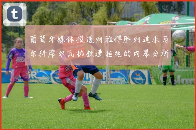 葡萄牙媒体报道利雅得胜利追求马尔科席尔瓦执教遭拒绝的内幕分析
