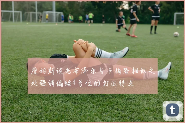 詹姆斯谈老布泽尔与卡梅隆相似之处强调偏矮4号位的打法特点