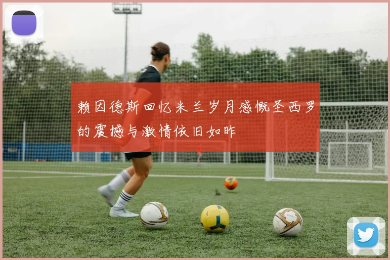 赖因德斯回忆米兰岁月感慨圣西罗的震撼与激情依旧如昨