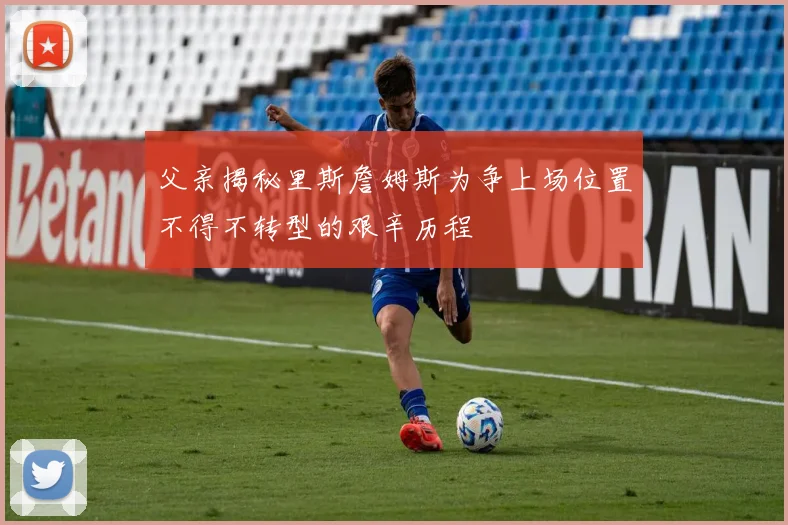 父亲揭秘里斯詹姆斯为争上场位置不得不转型的艰辛历程