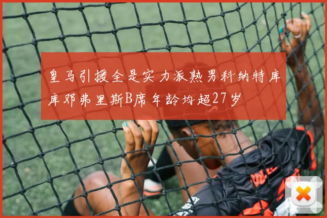 皇马引援全是实力派熟男科纳特库库邓弗里斯B席年龄均超27岁